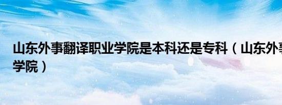 山东外事翻译职业学院是本科还是专科（山东外事翻译职业学院）