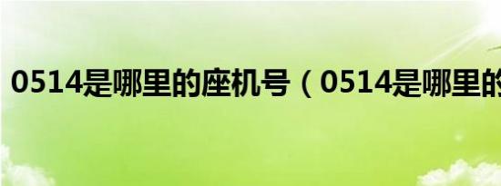 0514是哪里的座机号（0514是哪里的区号）