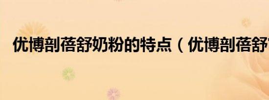 优博剖蓓舒奶粉的特点（优博剖蓓舒官网）