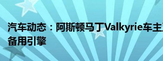 汽车动态：阿斯顿马丁Valkyrie车主正在订购备用引擎