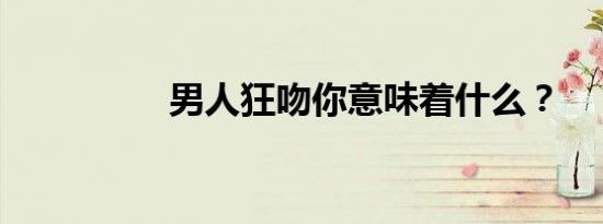 男人狂吻你意味着什么？
