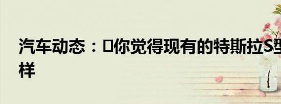 汽车动态：​你觉得现有的特斯拉S型车怎么样