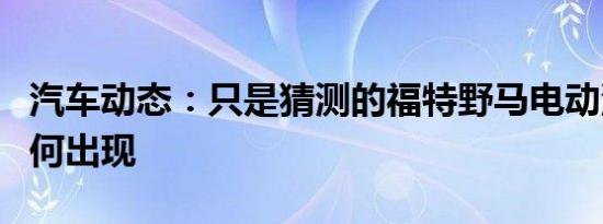 汽车动态：只是猜测的福特野马电动汽车将如何出现