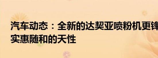 汽车动态：全新的达契亚喷粉机更锋利 价格实惠随和的天性