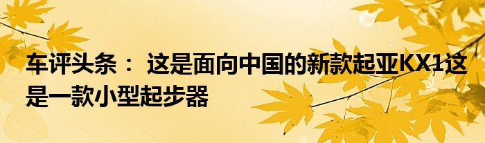 车评头条： 这是面向中国的新款起亚KX1这是一款小型起步器