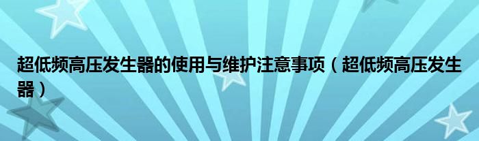 超低频高压发生器的使用与维护注意事项（超低频高压发生器）