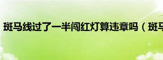斑马线过了一半闯红灯算违章吗（斑马线gl）
