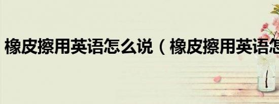 橡皮擦用英语怎么说（橡皮擦用英语怎么说）