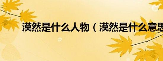 漠然是什么人物（漠然是什么意思）