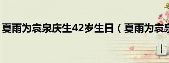 夏雨为袁泉庆生42岁生日（夏雨为袁泉庆生）