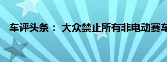车评头条： 大众禁止所有非电动赛车程序