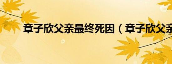 章子欣父亲最终死因（章子欣父亲）