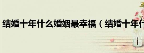 结婚十年什么婚姻最幸福（结婚十年什么婚）