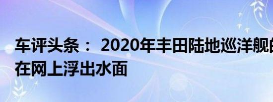 车评头条： 2020年丰田陆地巡洋舰的图表已在网上浮出水面