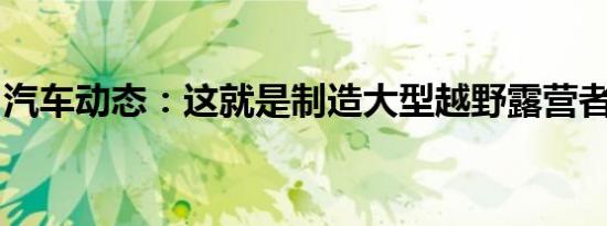汽车动态：这就是制造大型越野露营者的方式