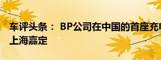 车评头条： BP公司在中国的首座充电站落户上海嘉定