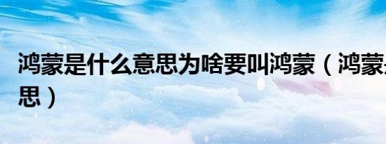 鸿蒙是什么意思为啥要叫鸿蒙（鸿蒙是什么意思）