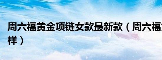 周六福黄金项链女款最新款（周六福黄金怎么样）