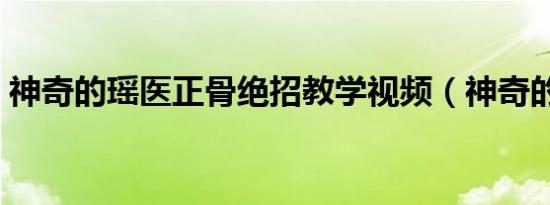 神奇的瑶医正骨绝招教学视频（神奇的瑶医）