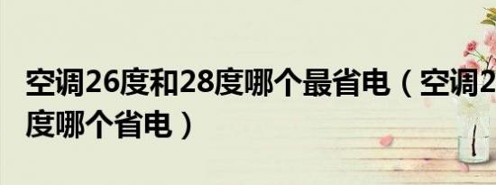 空调26度和28度哪个最省电（空调26度和28度哪个省电）