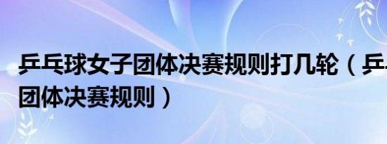 乒乓球女子团体决赛规则打几轮（乒乓球女子团体决赛规则）