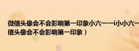 微信头像会不会影响第一印象小六一一i小小六一一ii!!（微信头像会不会影响第一印象）