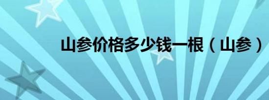 山参价格多少钱一根（山参）