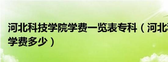 河北科技学院学费一览表专科（河北科技学院学费多少）