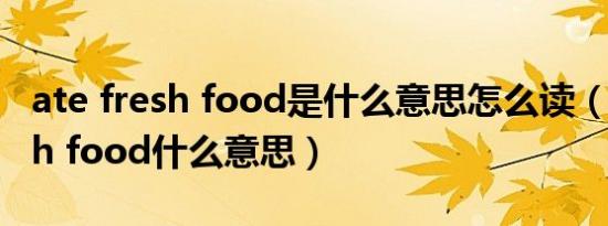 ate fresh food是什么意思怎么读（ate fresh food什么意思）