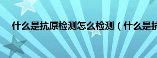 什么是抗原检测怎么检测（什么是抗原）
