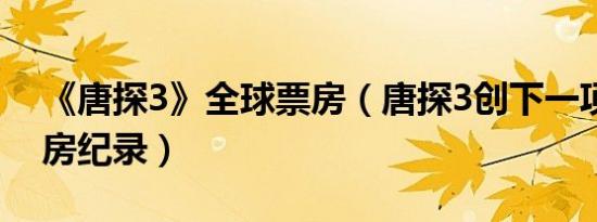 《唐探3》全球票房（唐探3创下一项全球票房纪录）