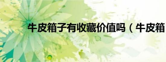 牛皮箱子有收藏价值吗（牛皮箱）