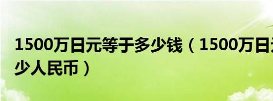 1500万日元等于多少钱（1500万日元等于多少人民币）