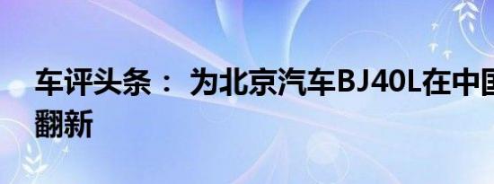 车评头条： 为北京汽车BJ40L在中国进行的翻新