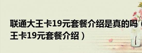 联通大王卡19元套餐介绍是真的吗（联通大王卡19元套餐介绍）