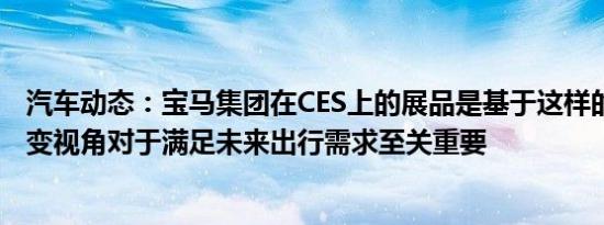 汽车动态：宝马集团在CES上的展品是基于这样的信念 即改变视角对于满足未来出行需求至关重要
