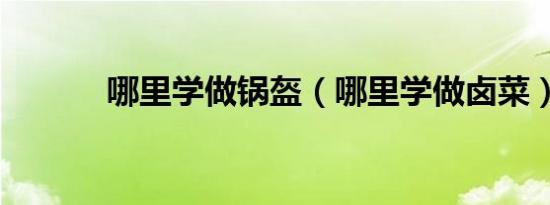 哪里学做锅盔（哪里学做卤菜）
