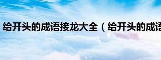 给开头的成语接龙大全（给开头的成语接龙）