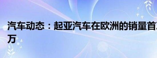 汽车动态：起亚汽车在欧洲的销量首次突破百万