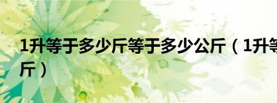 1升等于多少斤等于多少公斤（1升等于多少斤）