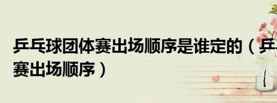 乒乓球团体赛出场顺序是谁定的（乒乓球团体赛出场顺序）