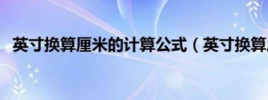 英寸换算厘米的计算公式（英寸换算厘米）