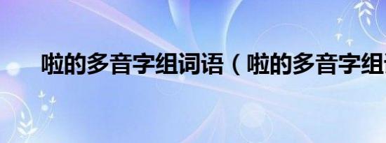 啦的多音字组词语（啦的多音字组词）