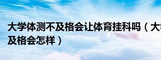 大学体测不及格会让体育挂科吗（大学体测不及格会怎样）