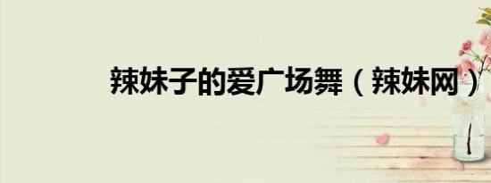 辣妹子的爱广场舞（辣妹网）
