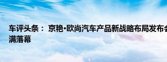 车评头条： 京艳·欧尚汽车产品新战略布局发布会于北京圆满落幕
