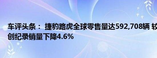 车评头条： 捷豹路虎全球零售量达592,708辆 较2017年的创纪录销量下降4.6%