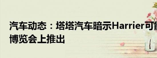 汽车动态：塔塔汽车暗示Harrier可能在汽车博览会上推出