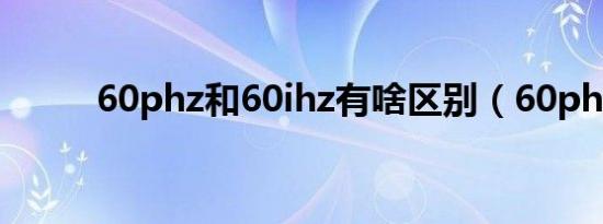 60phz和60ihz有啥区别（60ph）