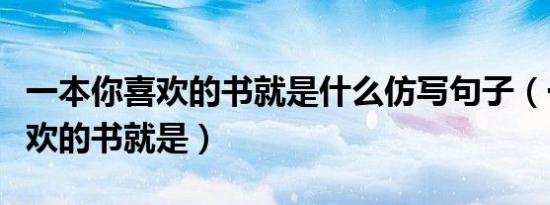 一本你喜欢的书就是什么仿写句子（一本你喜欢的书就是）